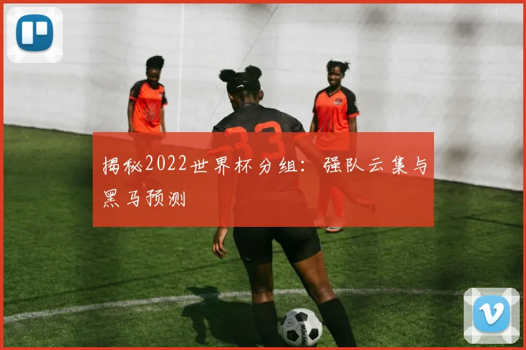 揭秘2022世界杯分组：强队云集与黑马预测