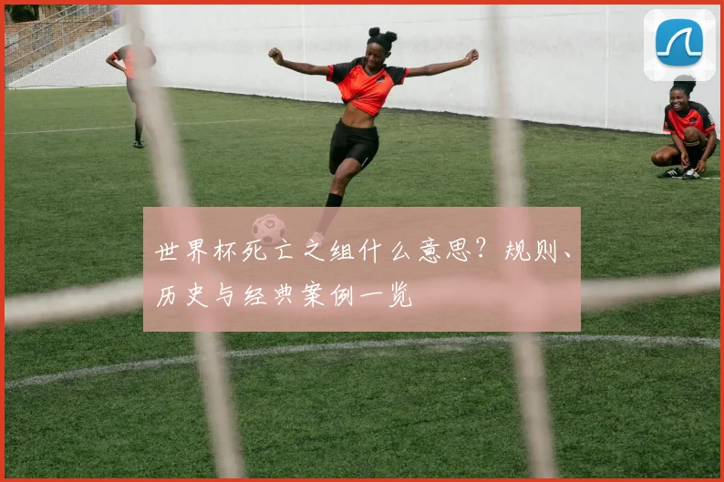世界杯死亡之组什么意思？规则、历史与经典案例一览