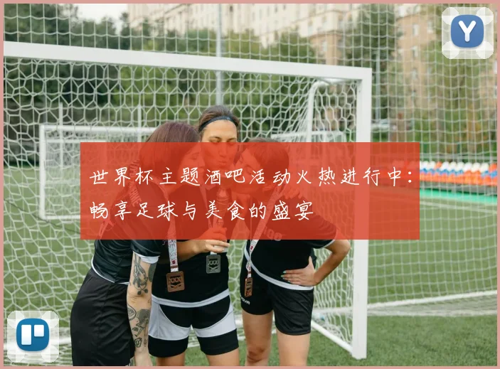 世界杯主题酒吧活动火热进行中：畅享足球与美食的盛宴