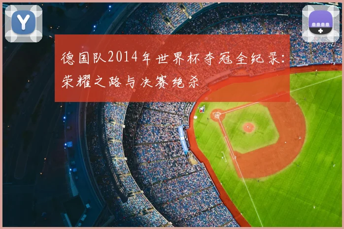 德国队2014年世界杯夺冠全纪录：荣耀之路与决赛绝杀