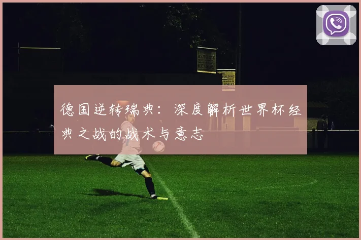 德国逆转瑞典：深度解析世界杯经典之战的战术与意志