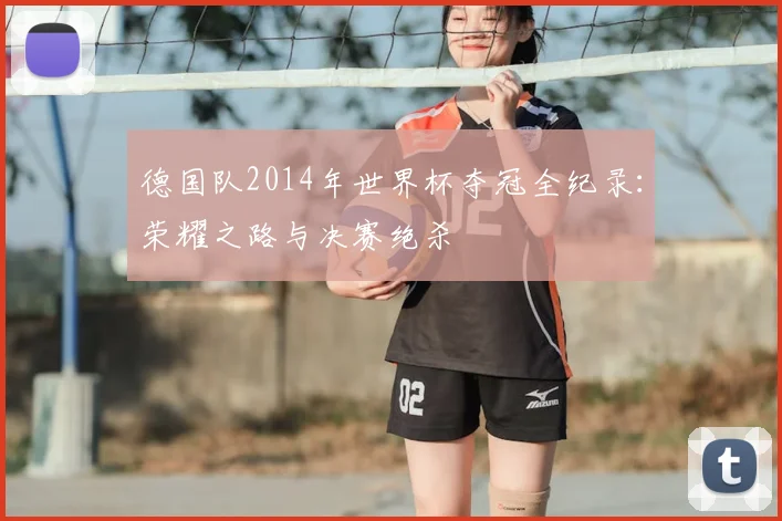 德国队2014年世界杯夺冠全纪录：荣耀之路与决赛绝杀