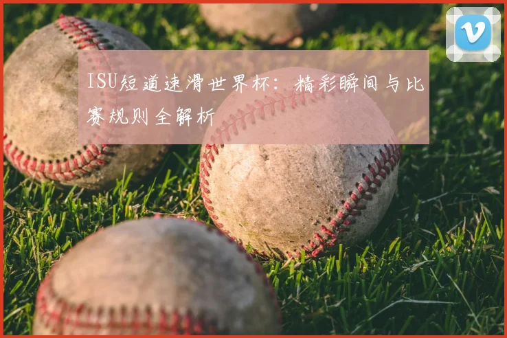 ISU短道速滑世界杯：精彩瞬间与比赛规则全解析