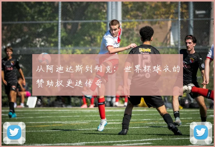 从阿迪达斯到耐克：世界杯球衣的赞助权更迭传奇