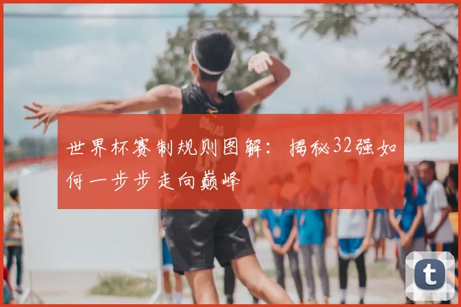 世界杯赛制规则图解:揭秘32强如何一步步走向巅峰