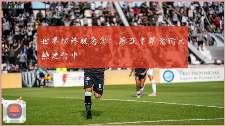 世界杯终极悬念:冠亚季军竞猜火热进行中