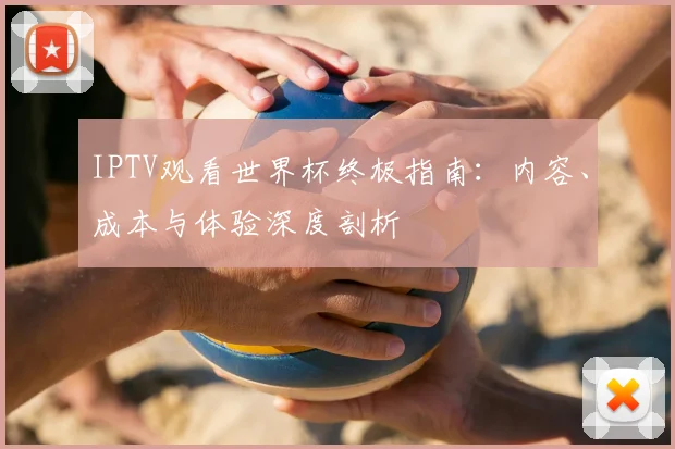 IPTV观看世界杯终极指南:内容、成本与体验深度剖析