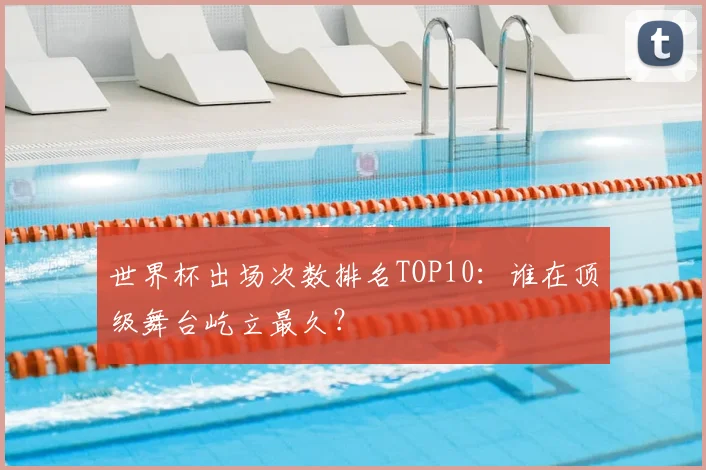 世界杯出场次数排名TOP10:谁在顶级舞台屹立最久?