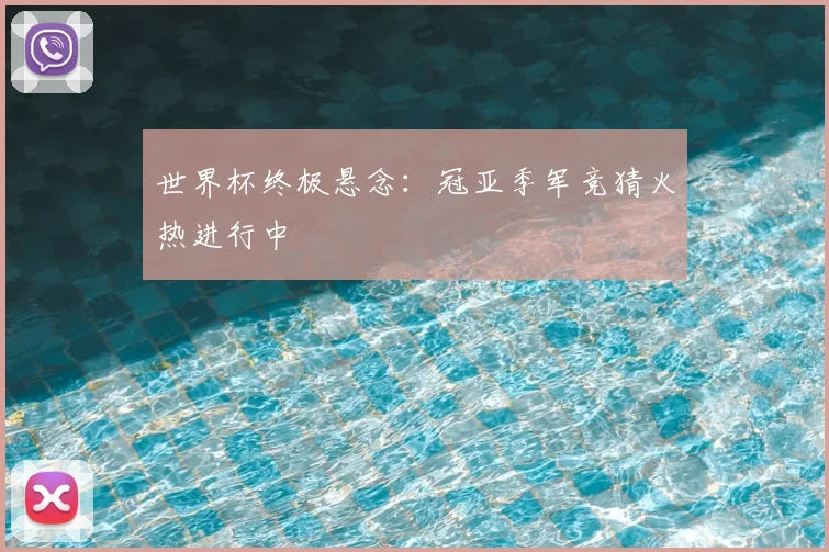 世界杯终极悬念:冠亚季军竞猜火热进行中