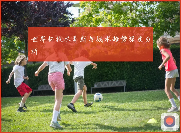 世界杯技术革新与战术趋势深度分析