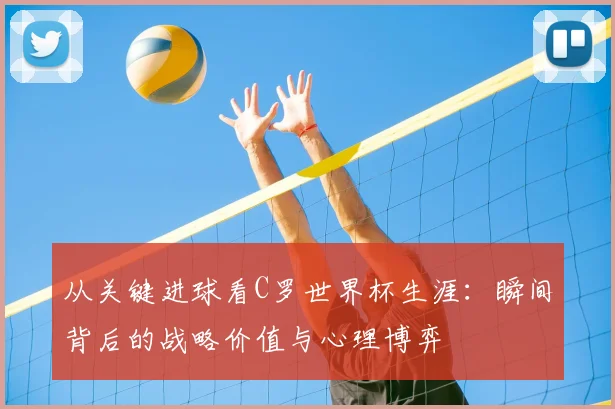 从关键进球看C罗世界杯生涯:瞬间背后的战略价值与心理博弈