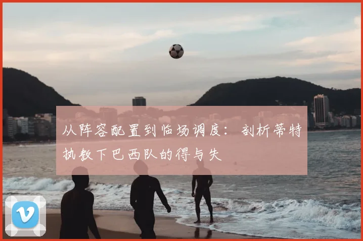 从阵容配置到临场调度：剖析蒂特执教下巴西队的得与失