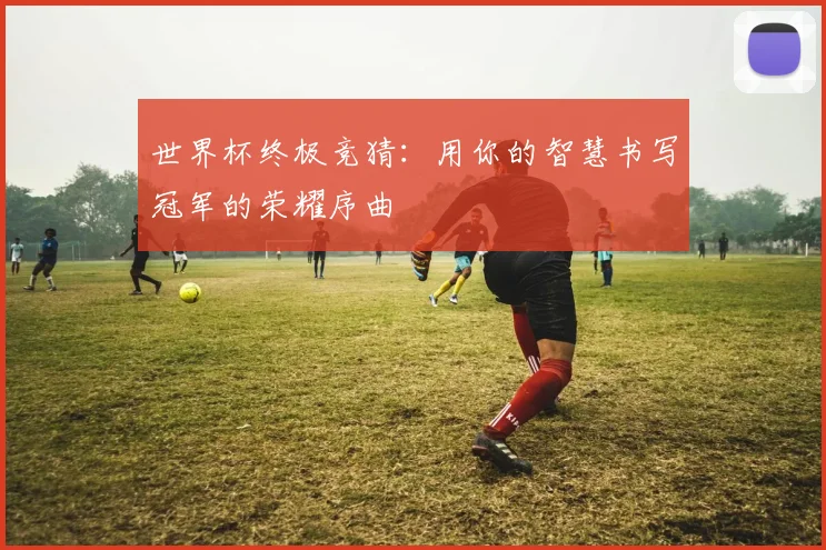 世界杯终极竞猜:用你的智慧书写冠军的荣耀序曲