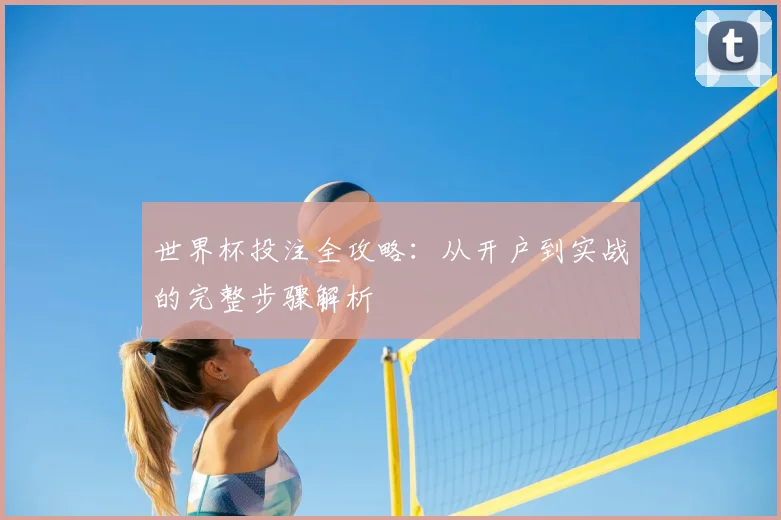 世界杯投注全攻略：从开户到实战的完整步骤解析