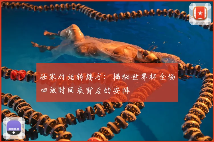 独家对话转播方:揭秘世界杯全场回放时间表背后的安排