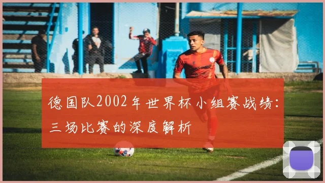 德国队2002年世界杯小组赛战绩：三场比赛的深度解析