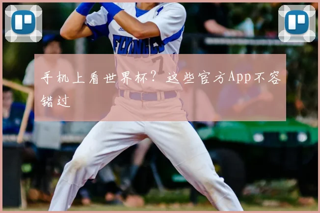 手机上看世界杯?这些官方App不容错过