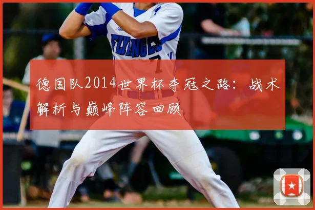 德国队2014世界杯夺冠之路：战术解析与巅峰阵容回顾