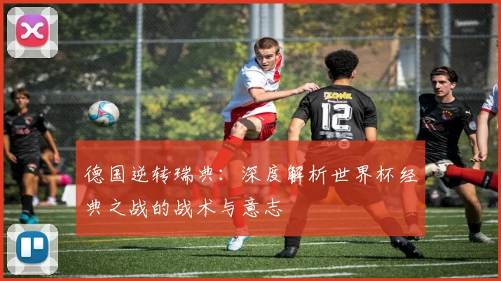 德国逆转瑞典：深度解析世界杯经典之战的战术与意志