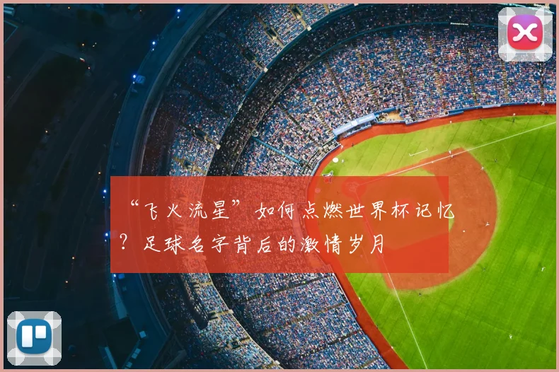 “飞火流星”如何点燃世界杯记忆?足球名字背后的激情岁月