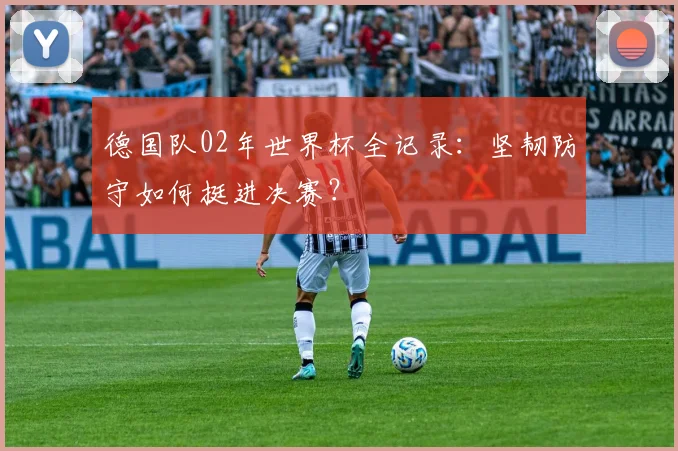 德国队02年世界杯全记录：坚韧防守如何挺进决赛？