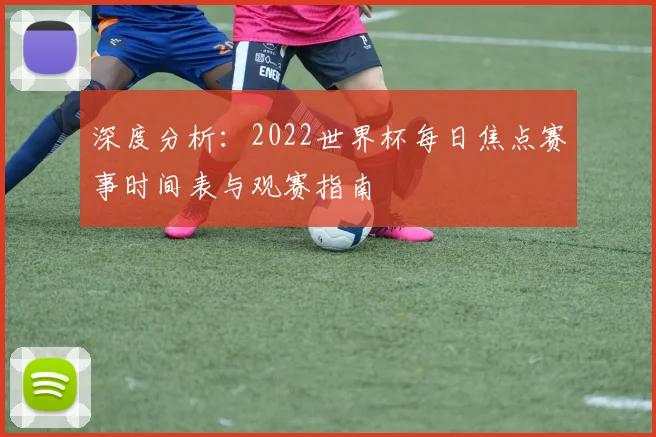 深度分析:2022世界杯每日焦点赛事时间表与观赛指南